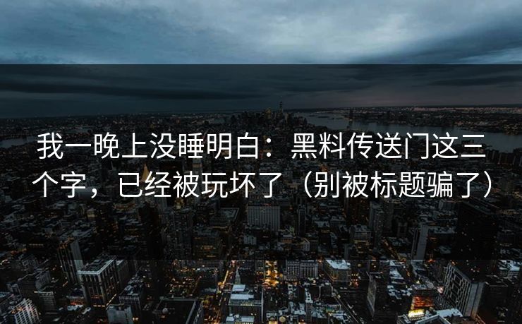 我一晚上没睡明白:黑料传送门这三个字,已经被玩坏了(别被标题骗了) 我一晚上没睡明白:黑料传送门这三个字,已经被玩坏了(别被标题骗了)