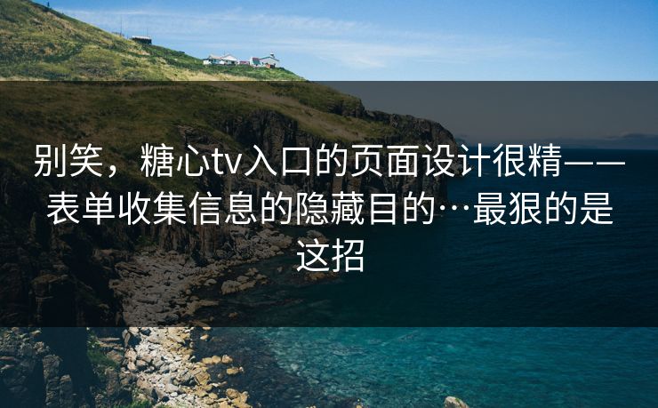 别笑，糖心tv入口的页面设计很精——表单收集信息的隐藏目的…最狠的是这招