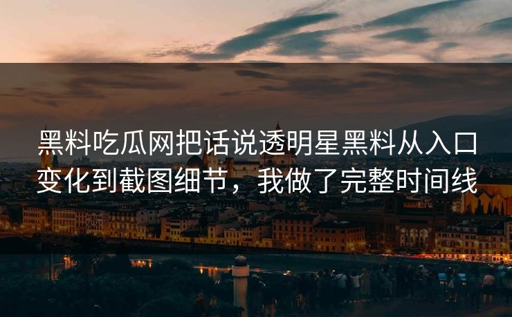 黑料吃瓜网把话说透明星黑料从入口变化到截图细节，我做了完整时间线