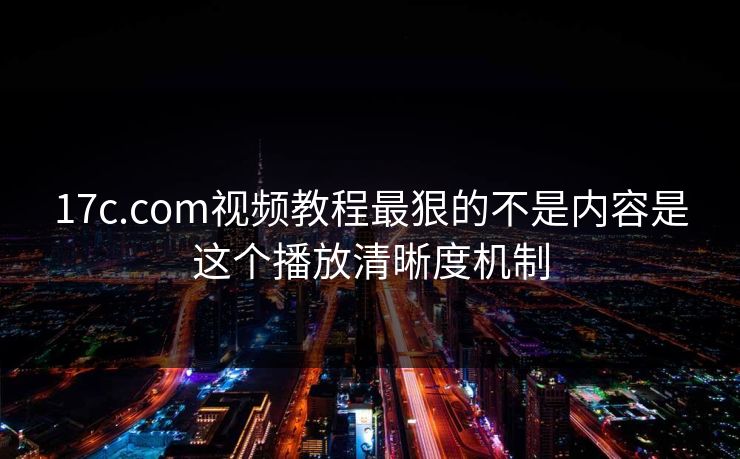 17c.com视频教程最狠的不是内容是这个播放清晰度机制