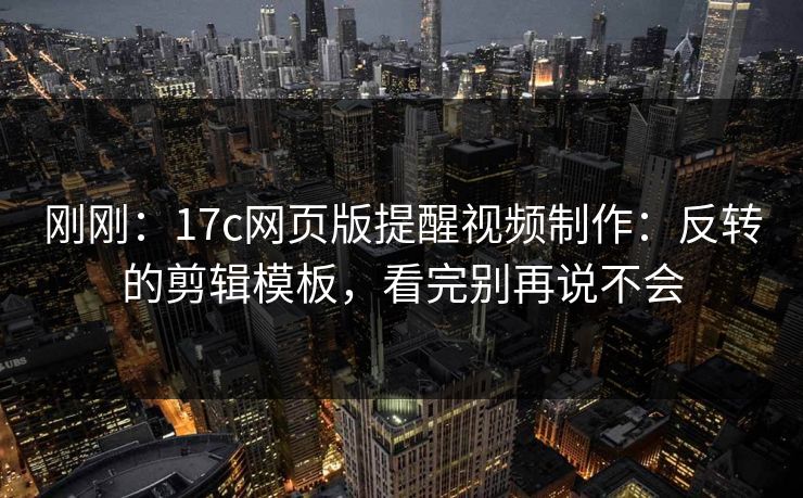 刚刚：17c网页版提醒视频制作：反转的剪辑模板，看完别再说不会